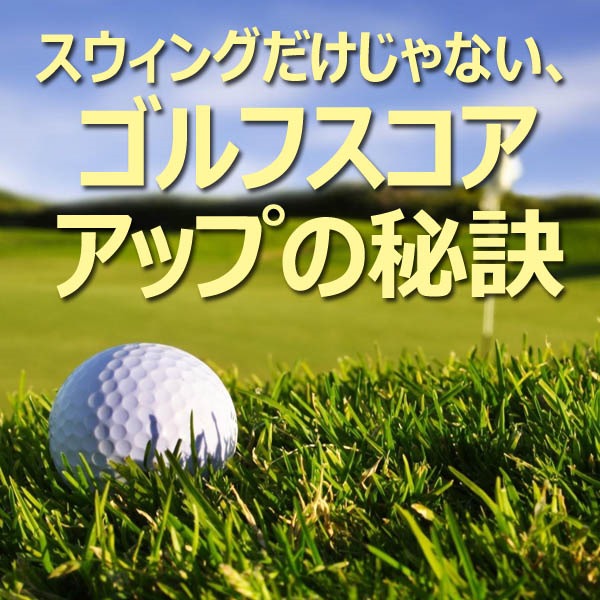 スウィングだけじゃない、ゴルフスコアアップの秘訣