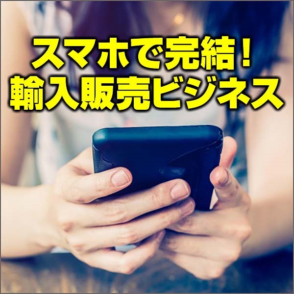 スマホで完結！輸入販売ビジネス,レビュー,検証,徹底評価,口コミ,情報商材,豪華特典,評価,キャッシュバック,激安