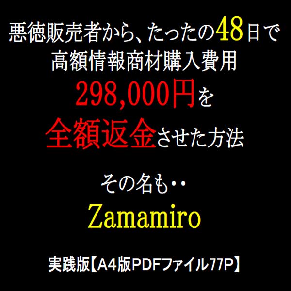 悪徳情報販売者から、たったの48日で高額情報商材購入費用298,000円を全額返金させた方法　マニュアル名「Zamamiro」