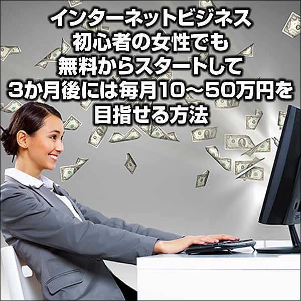 インターネットビジネス初心者の女性でも無料からスタートして3か月後には毎月10～50万円を目指せる方法