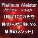 Platinum Meister「100万円を目指すのが日常になる禁断のメソッド」,レビュー,検証,徹底評価,口コミ,情報商材,豪華特典,評価,キャッシュバック,激安